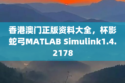 香港澳门正版资料大全，杯影蛇弓MATLAB Simulink1.4.2178