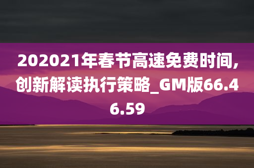 202021年春节高速免费时间,创新解读执行策略_GM版66.46.59