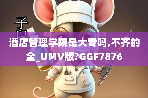 酒店管理学院是大专吗,不齐的全_UMV版?GGF7876