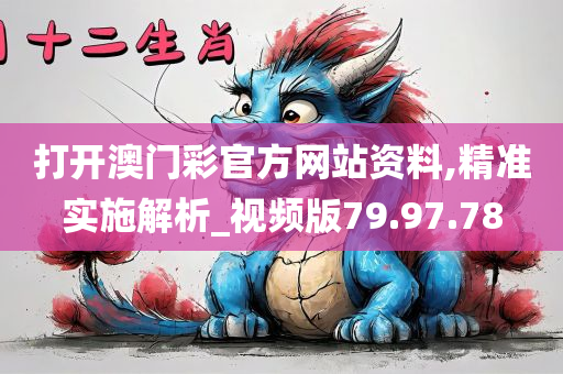 打开澳门彩官方网站资料,精准实施解析_视频版79.97.78