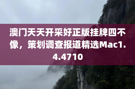 澳门天天开采好正版挂牌四不像，策划调查报道精选Mac1.4.4710