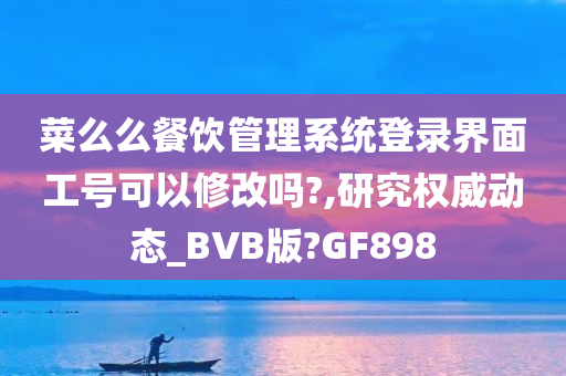 菜么么餐饮管理系统登录界面工号可以修改吗?,研究权威动态_BVB版?GF898