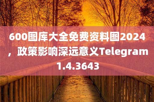 600图库大全免费资料图2024，政策影响深远意义Telegram1.4.3643