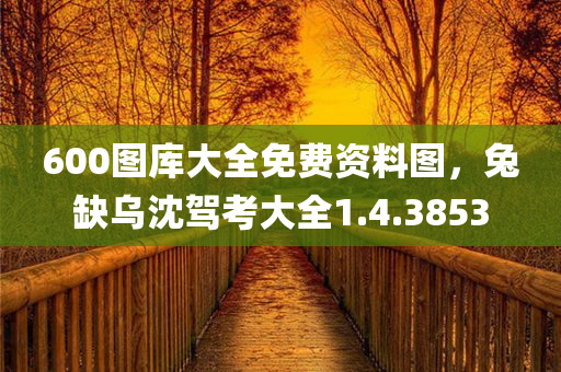 600图库大全免费资料图，兔缺乌沈驾考大全1.4.3853