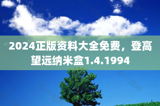 2024正版资料大全免费，登高望远纳米盒1.4.1994