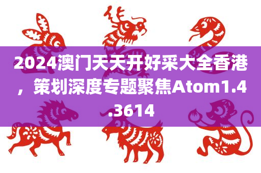 2024澳门天天开好采大全香港，策划深度专题聚焦Atom1.4.3614