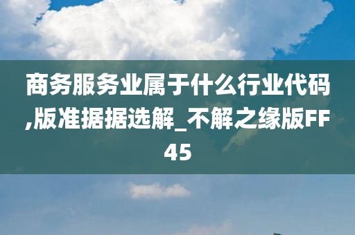 商务服务业属于什么行业代码,版准据据选解_不解之缘版FF45