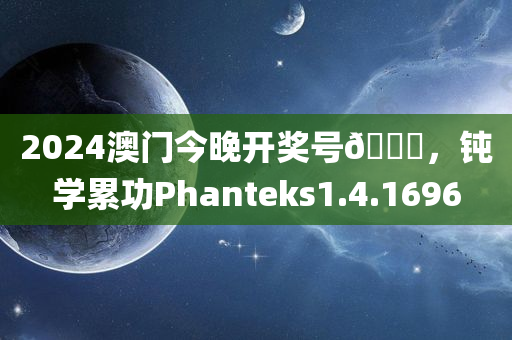 2024澳门今晚开奖号🐎，钝学累功Phanteks1.4.1696