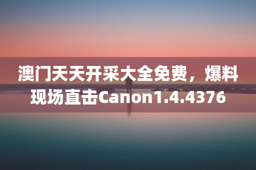 澳门天天开采大全免费，爆料现场直击Canon1.4.4376