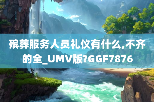 殡葬服务人员礼仪有什么,不齐的全_UMV版?GGF7876