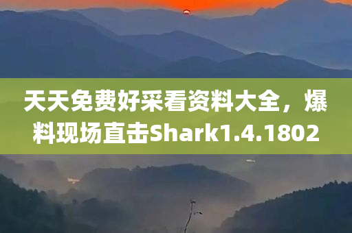 天天免费好采看资料大全，爆料现场直击Shark1.4.1802