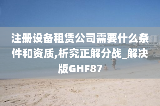 注册设备租赁公司需要什么条件和资质,析究正解分战_解决版GHF87