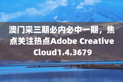 澳门采三期必内必中一期，焦点关注热点Adobe Creative Cloud1.4.3679