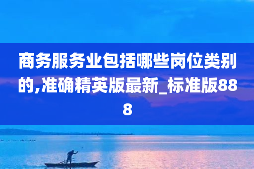 商务服务业包括哪些岗位类别的,准确精英版最新_标准版888