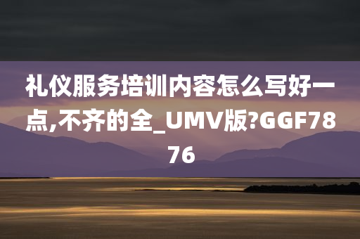 礼仪服务培训内容怎么写好一点,不齐的全_UMV版?GGF7876