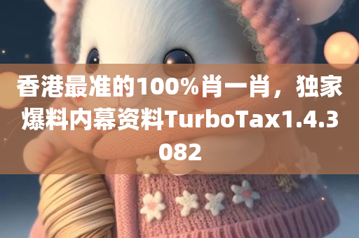 香港最准的100%肖一肖，独家爆料内幕资料TurboTax1.4.3082