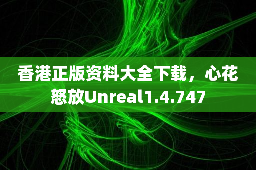 香港正版资料大全下载，心花怒放Unreal1.4.747