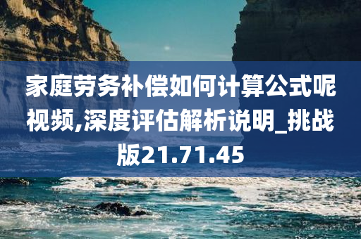 家庭劳务补偿如何计算公式呢视频,深度评估解析说明_挑战版21.71.45