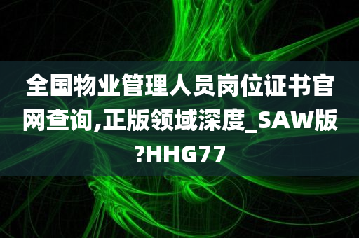 全国物业管理人员岗位证书官网查询,正版领域深度_SAW版?HHG77