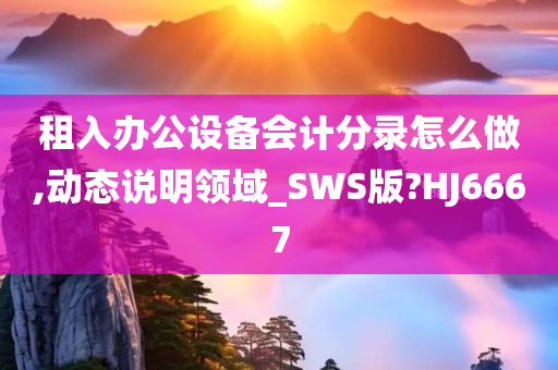 租入办公设备会计分录怎么做,动态说明领域_SWS版?HJ6667