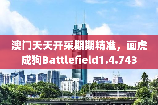 澳门天天开采期期精准，画虎成狗Battlefield1.4.743