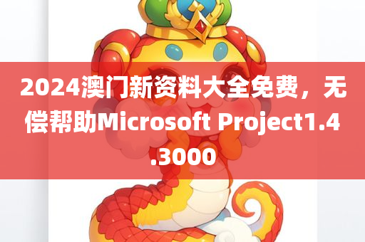 2024澳门新资料大全免费，无偿帮助Microsoft Project1.4.3000