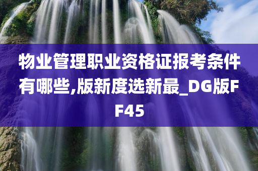 物业管理职业资格证报考条件有哪些,版新度选新最_DG版FF45