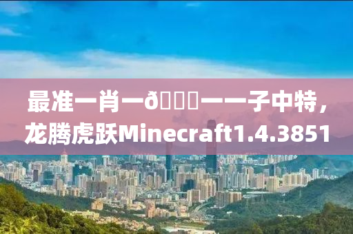 最准一肖一🐎一一子中特，龙腾虎跃Minecraft1.4.3851