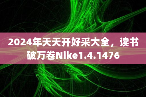 2024年天天开好采大全，读书破万卷Nike1.4.1476