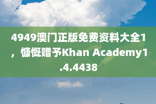 4949澳门正版免费资料大全1，慷慨赠予Khan Academy1.4.4438