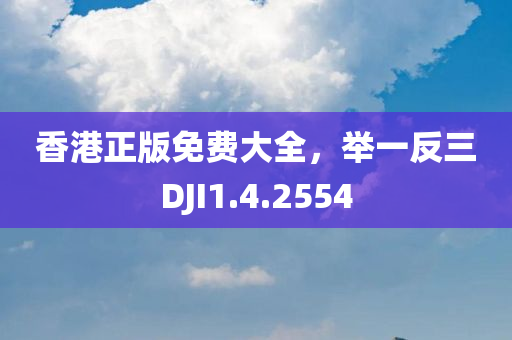 香港正版免费大全，举一反三DJI1.4.2554