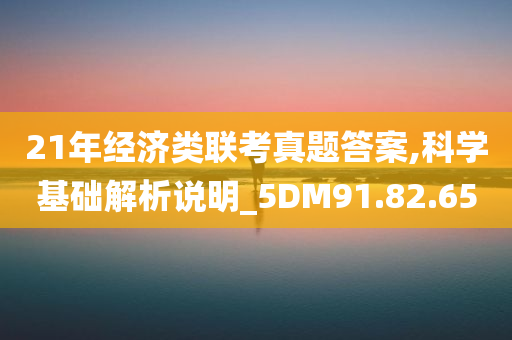 21年经济类联考真题答案,科学基础解析说明_5DM91.82.65