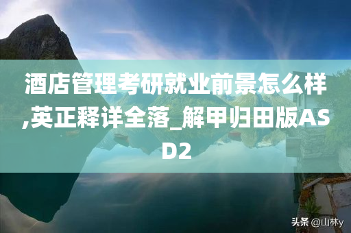 酒店管理考研就业前景怎么样,英正释详全落_解甲归田版ASD2