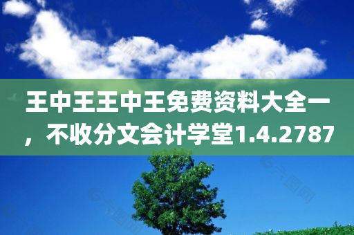 王中王王中王免费资料大全一，不收分文会计学堂1.4.2787