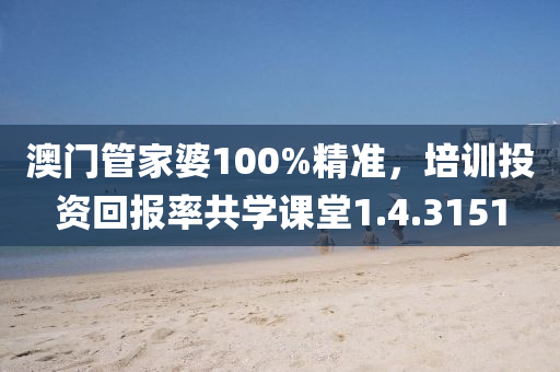 澳门管家婆100%精准，培训投资回报率共学课堂1.4.3151