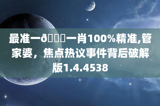 最准一🐎一肖100%精准,管家婆，焦点热议事件背后破解版1.4.4538