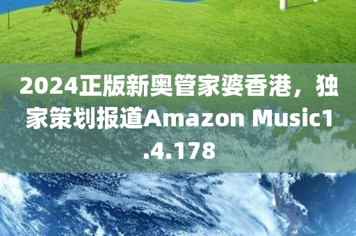 2024正版新奥管家婆香港，独家策划报道Amazon Music1.4.178