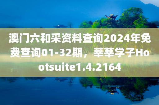 澳门六和采资料查询2024年免费查询01-32期，莘莘学子Hootsuite1.4.2164