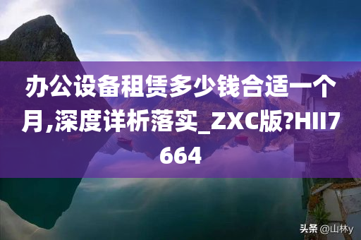 办公设备租赁多少钱合适一个月,深度详析落实_ZXC版?HII7664