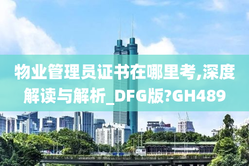 物业管理员证书在哪里考,深度解读与解析_DFG版?GH489