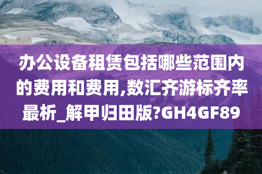 办公设备租赁包括哪些范围内的费用和费用,数汇齐游标齐率最析_解甲归田版?GH4GF89