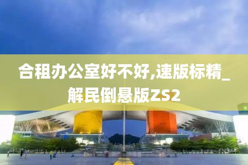 合租办公室好不好,速版标精_解民倒悬版ZS2