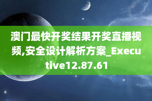 澳门最快开奖结果开奖直播视频,安全设计解析方案_Executive12.87.61