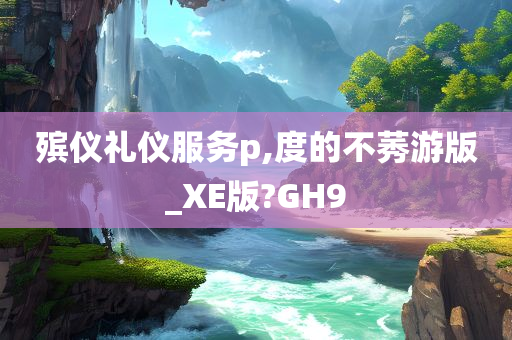 殡仪礼仪服务p,度的不莠游版_XE版?GH9