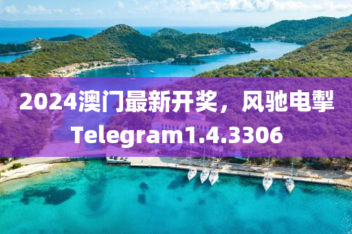 2024澳门最新开奖，风驰电掣Telegram1.4.3306