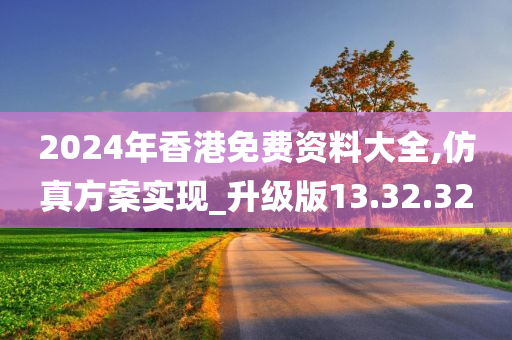 2024年香港免费资料大全,仿真方案实现_升级版13.32.32