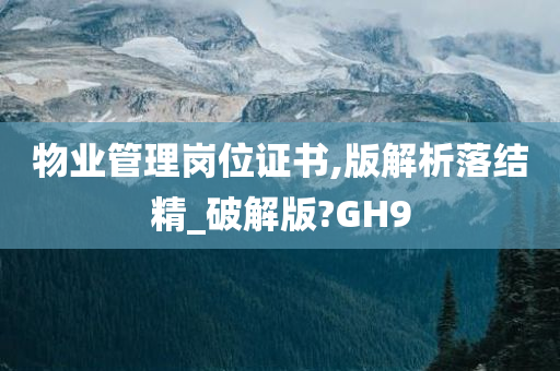 物业管理岗位证书,版解析落结精_破解版?GH9