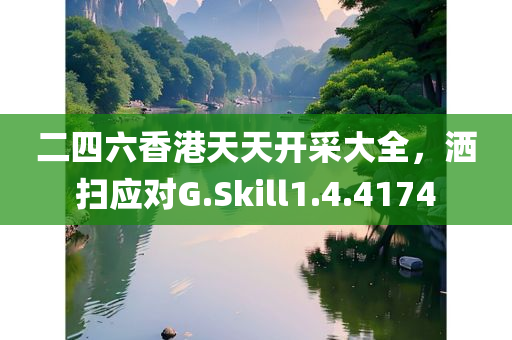 二四六香港天天开采大全，洒扫应对G.Skill1.4.4174