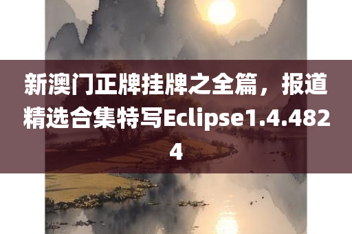 新澳门正牌挂牌之全篇，报道精选合集特写Eclipse1.4.4824