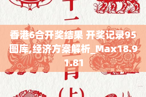 香港6合开奖结果 开奖记录95图库,经济方案解析_Max18.91.81